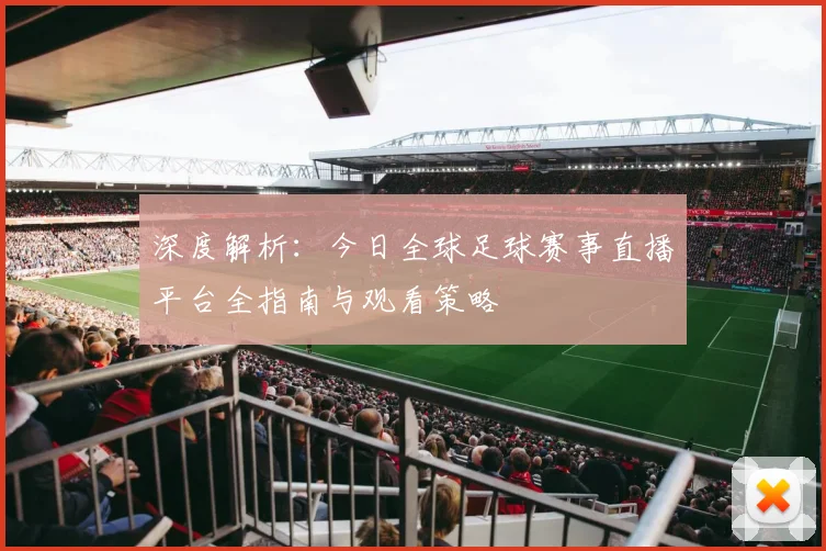 深度解析：今日全球足球赛事直播平台全指南与观看策略