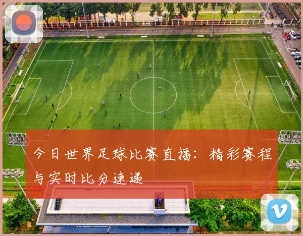 今日世界足球比赛直播：精彩赛程与实时比分速递