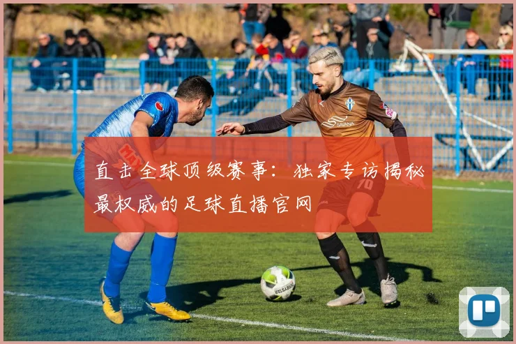 直击全球顶级赛事：独家专访揭秘最权威的足球直播官网
