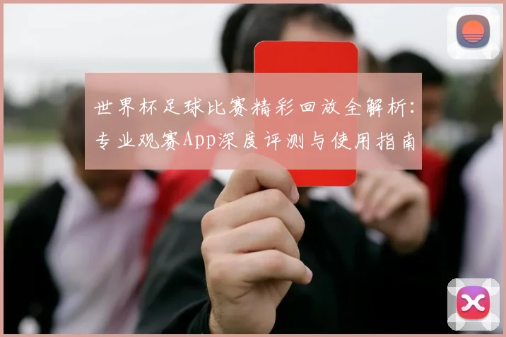 世界杯足球比赛精彩回放全解析:专业观赛App深度评测与使用指南