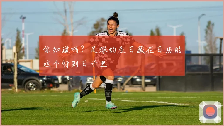 你知道吗?足球的生日藏在日历的这个特别日子里