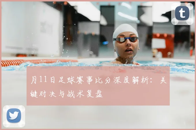 月11日足球赛事比分深度解析:关键对决与战术复盘