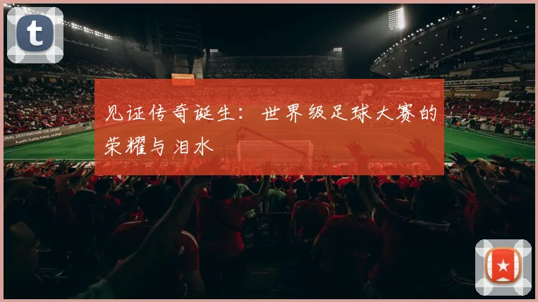 见证传奇诞生:世界级足球大赛的荣耀与泪水