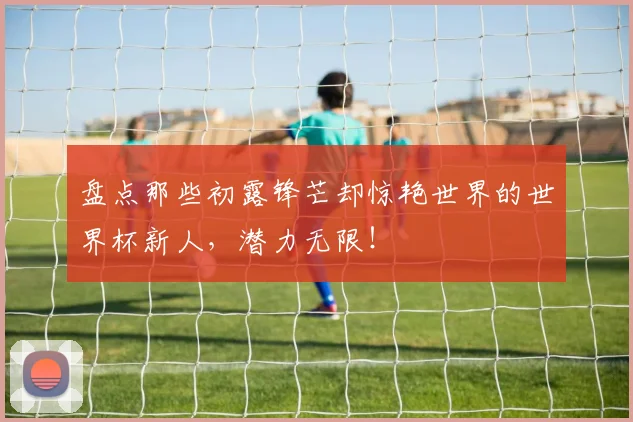 盘点那些初露锋芒却惊艳世界的世界杯新人,潜力无限!