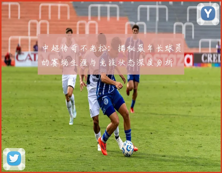 中超传奇不老松:揭秘最年长球员的赛场生涯与竞技状态深度分析