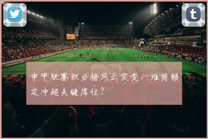 中甲联赛积分榜风云突变，谁将锁定冲超关键席位？