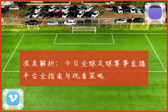 深度解析:今日全球足球赛事直播平台全指南与观看策略