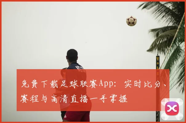 免费下载足球联赛App：实时比分、赛程与高清直播一手掌握