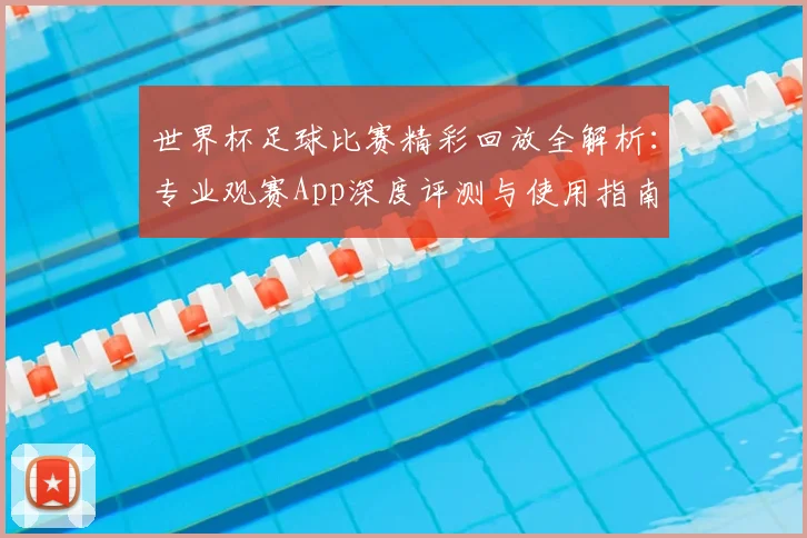 世界杯足球比赛精彩回放全解析：专业观赛App深度评测与使用指南