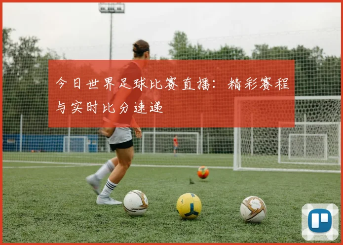 今日世界足球比赛直播：精彩赛程与实时比分速递